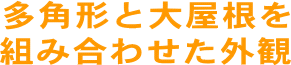 多角形と大屋根を組み合わせた外観